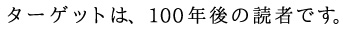 ターゲットは、100年後の読者です。